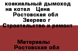 коакиальный дымоход на котел › Цена ­ 1 000 - Ростовская обл., Зверево г. Строительство и ремонт » Материалы   . Ростовская обл.,Зверево г.